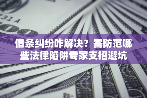 武汉借条纠纷咋解决？需防范哪些法律陷阱专家支招避坑