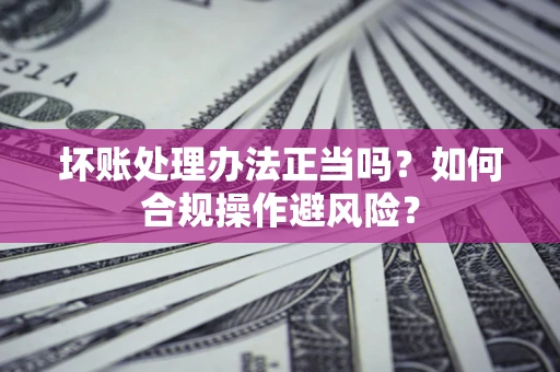 武汉坏账处理办法正当吗？如何合规操作避风险？