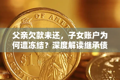 武汉父亲欠款未还，子女账户为何遭冻结？深度解读继承债务迷局