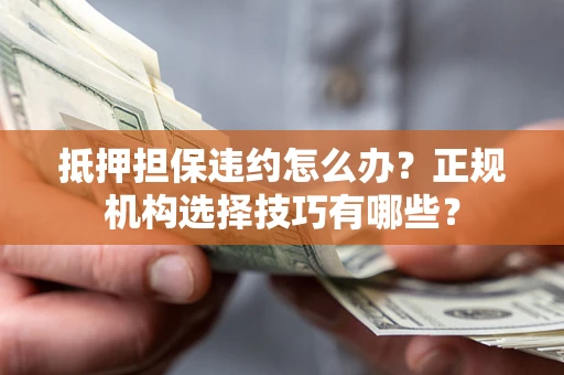 武汉抵押担保违约怎么办？正规机构选择技巧有哪些？