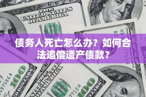 武汉债务人死亡怎么办？如何合法追偿遗产债款？