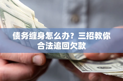 武汉债务缠身怎么办？三招教你合法追回欠款