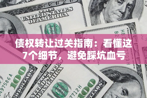 武汉债权转让过关指南：看懂这7个细节，避免踩坑血亏