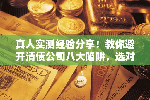 武汉真人实测经验分享！教你避开清债公司八大陷阱，选对机构少走十年弯路