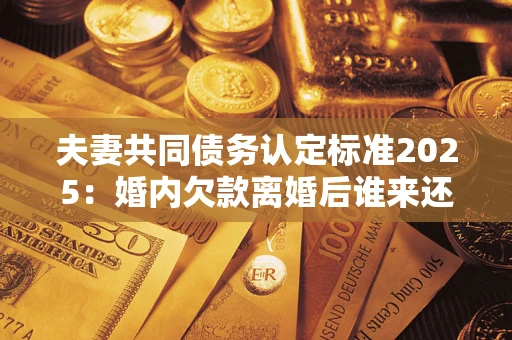 武汉夫妻共同债务认定标准2025:婚内欠款离婚后谁来还? 武汉夫妻共同债务认定标准2025:婚内欠款离婚后谁来还?