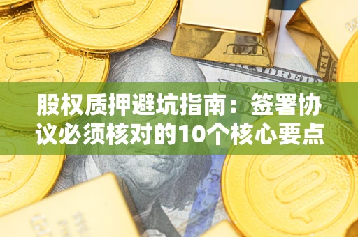 武汉股权质押避坑指南:签署协议必须核对的10个核心要点 武汉股权质押避坑指南:签署协议必须核对的10个核心要点