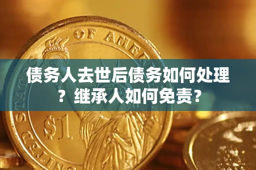 武汉债务人去世后债务如何处理？继承人如何免责？