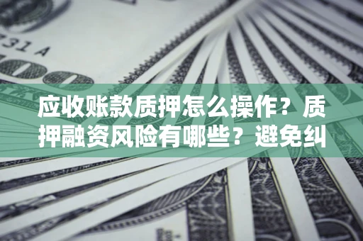 武汉应收账款质押怎么操作？质押融资风险有哪些？避免纠纷高效融资技巧