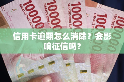 武汉信用卡逾期怎么消除？会影响征信吗？