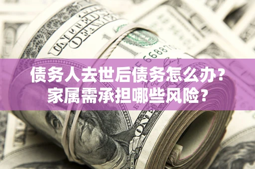 武汉债务人去世后债务怎么办？家属需承担哪些风险？