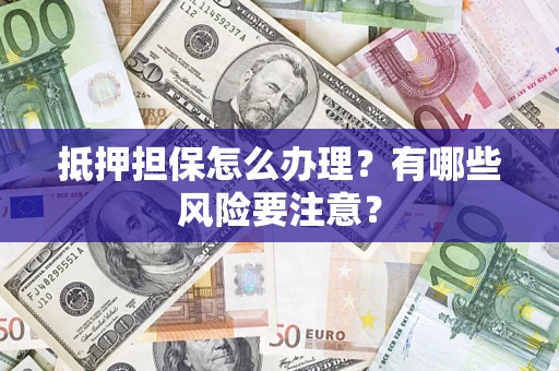 武汉抵押担保怎么办理？有哪些风险要注意？