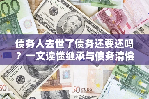 武汉债务人去世了债务还要还吗？一文读懂继承与债务清偿