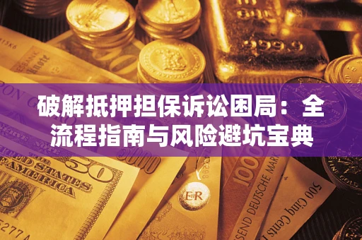 武汉破解抵押担保诉讼困局：全流程指南与风险避坑宝典