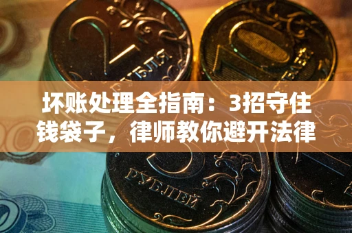 武汉坏账处理全指南：3招守住钱袋子，律师教你避开法律雷区