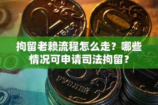 武汉拘留老赖流程怎么走？哪些情况可申请司法拘留？