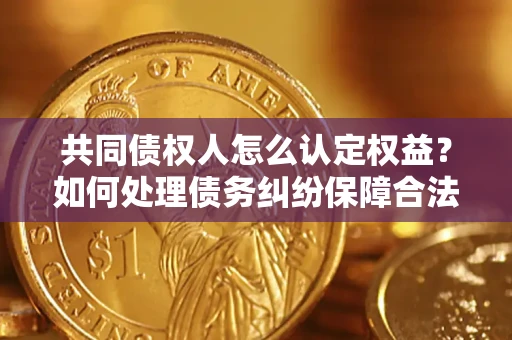 武汉共同债权人怎么认定权益？如何处理债务纠纷保障合法权益？