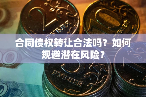 武汉合同债权转让合法吗？如何规避潜在风险？