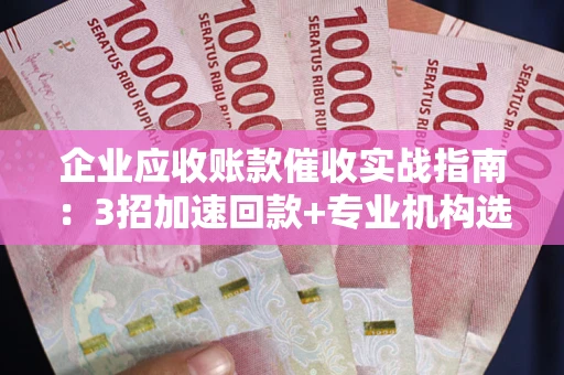 武汉企业应收账款催收实战指南：3招加速回款+专业机构选择避坑
