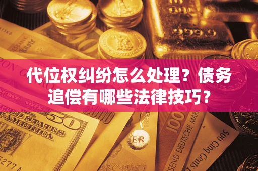 武汉代位权纠纷怎么处理？债务追偿有哪些法律技巧？