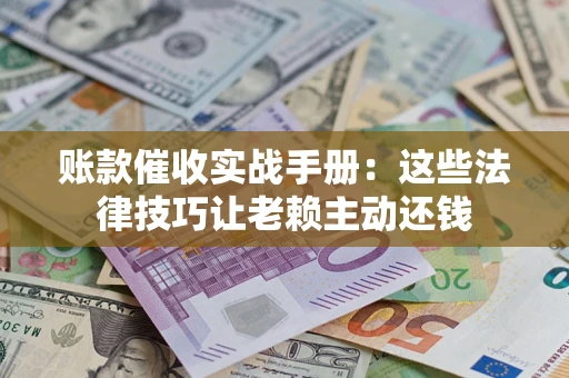 武汉账款催收实战手册：这些法律技巧让老赖主动还钱