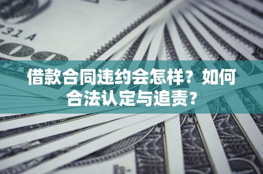 武汉借款合同违约会怎样？如何合法认定与追责？