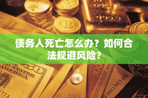 武汉债务人死亡怎么办？如何合法规避风险？