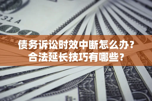 武汉债务诉讼时效中断怎么办？合法延长技巧有哪些？