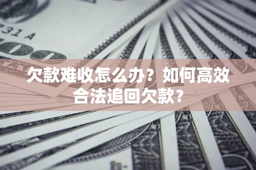 武汉欠款难收怎么办？如何高效合法追回欠款？