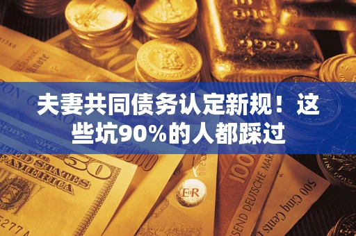 武汉夫妻共同债务认定新规！这些坑90%的人都踩过