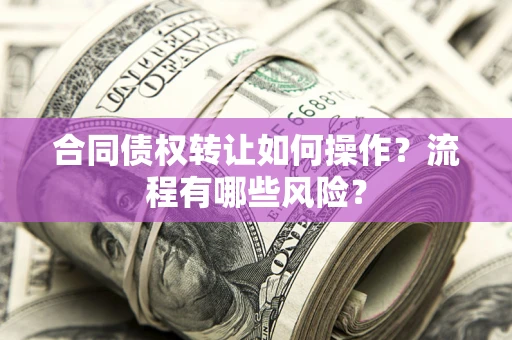 武汉合同债权转让如何操作？流程有哪些风险？