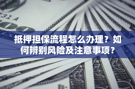 武汉抵押担保流程怎么办理？如何辨别风险及注意事项？