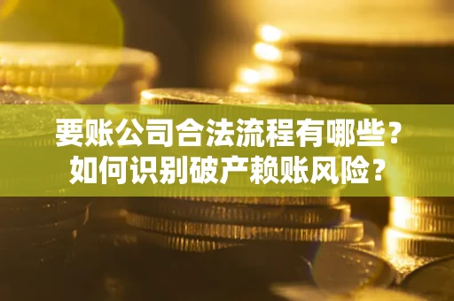 武汉要账公司合法流程有哪些？如何识别破产赖账风险？