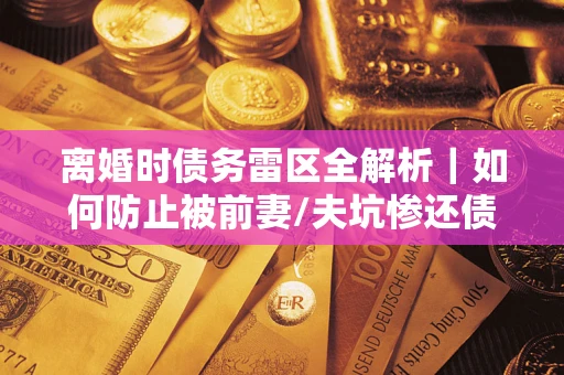 武汉离婚时债务雷区全解析｜如何防止被前妻/夫坑惨还债？