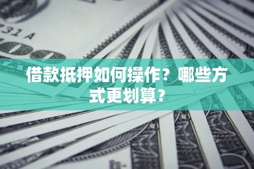 武汉借款抵押如何操作？哪些方式更划算？