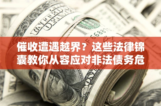 武汉催收遭遇越界？这些法律锦囊教你从容应对非法债务危机