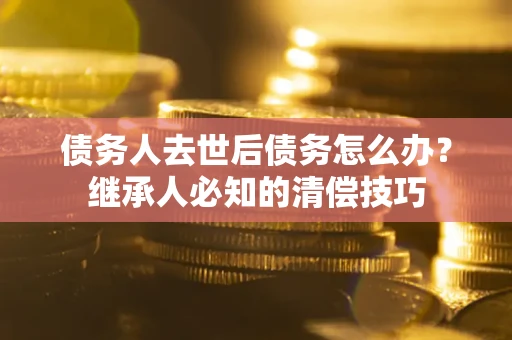 武汉债务人去世后债务怎么办？继承人必知的清偿技巧