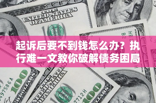 武汉起诉后要不到钱怎么办？执行难一文教你破解债务困局