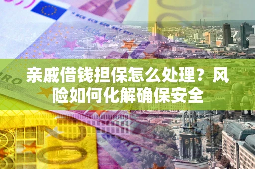 武汉亲戚借钱担保怎么处理？风险如何化解确保安全