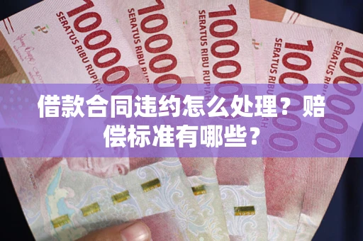 武汉借款合同违约怎么处理？赔偿标准有哪些？
