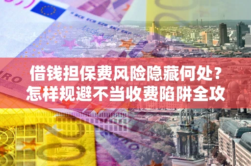 武汉借钱担保费风险隐藏何处？怎样规避不当收费陷阱全攻略！