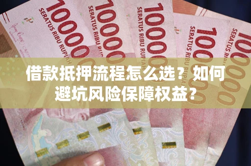 武汉借款抵押流程怎么选？如何避坑风险保障权益？