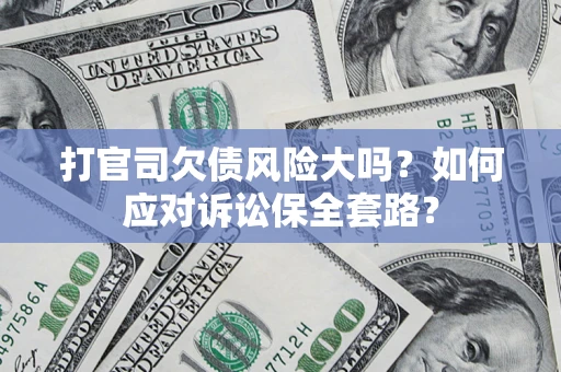 武汉打官司欠债风险大吗？如何应对诉讼保全套路？