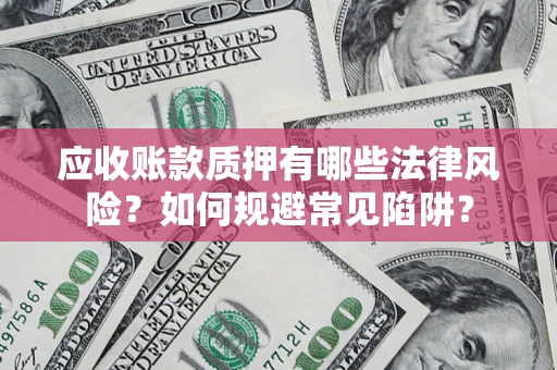 武汉应收账款质押有哪些法律风险？如何规避常见陷阱？