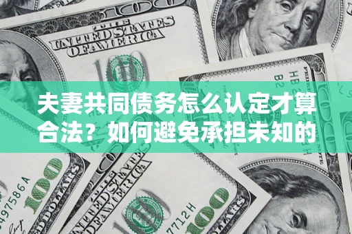 武汉夫妻共同债务怎么认定才算合法？如何避免承担未知的债务风险？