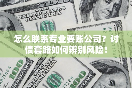 武汉怎么联系专业要账公司？讨债套路如何辨别风险！