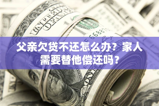 武汉父亲欠贷不还怎么办？家人需要替他偿还吗？
