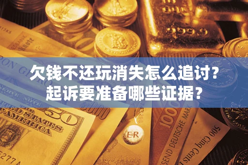 武汉欠钱不还玩消失怎么追讨？起诉要准备哪些证据？
