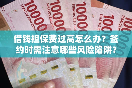 武汉借钱担保费过高怎么办？签约时需注意哪些风险陷阱？