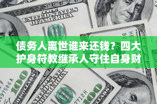 武汉债务人离世谁来还钱？四大护身符教继承人守住自身财产