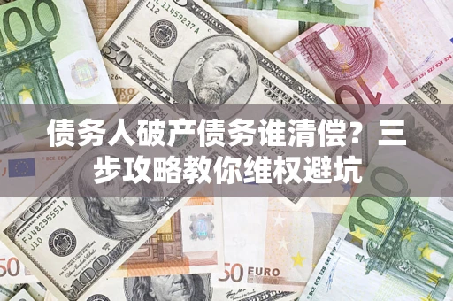 武汉债务人破产债务谁清偿?三步攻略教你维权避坑 武汉债务人破产债务谁清偿?三步攻略教你维权避坑
